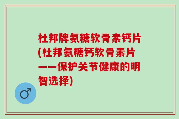 杜邦牌氨糖软骨素钙片(杜邦氨糖钙软骨素片——保护关节健康的明智选择)