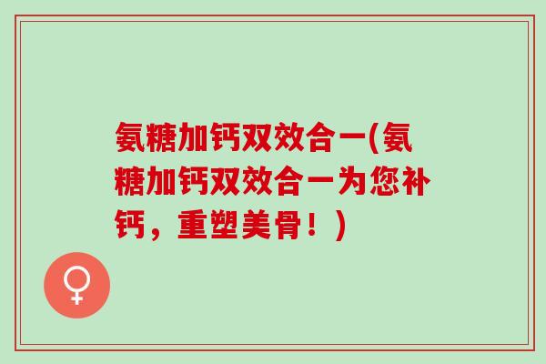 氨糖加钙双效合一(氨糖加钙双效合一为您补钙,重塑美骨!) 氨糖加钙双效合一(氨糖加钙双效合一为您补钙,重塑美骨!)