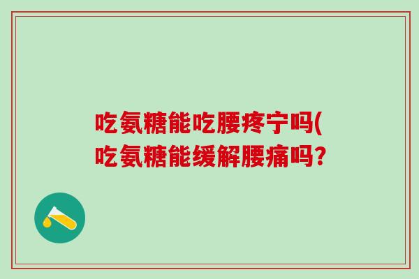 吃氨糖能吃腰疼宁吗(吃氨糖能缓解腰痛吗？