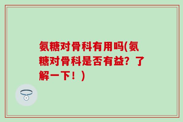 氨糖对骨科有用吗(氨糖对骨科是否有益？了解一下！)