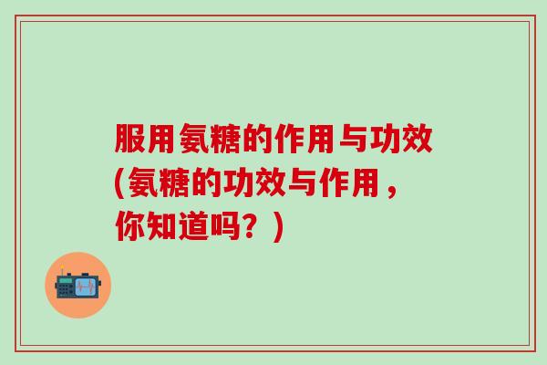 服用氨糖的作用与功效(氨糖的功效与作用，你知道吗？)