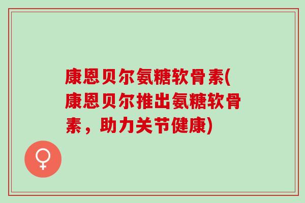 康恩贝尔氨糖软骨素(康恩贝尔推出氨糖软骨素，助力关节健康)