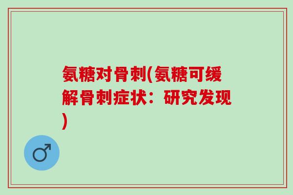 氨糖对骨刺(氨糖可缓解骨刺症状：研究发现)