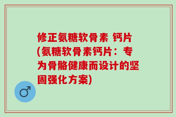 修正氨糖软骨素 钙片(氨糖软骨素钙片：专为骨骼健康而设计的坚固强化方案)