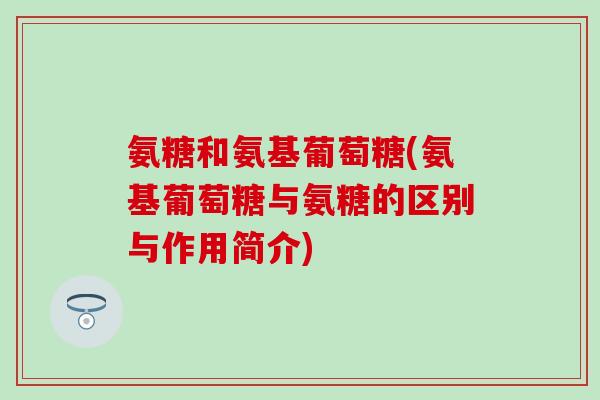氨糖和氨基葡萄糖(氨基葡萄糖与氨糖的区别与作用简介)