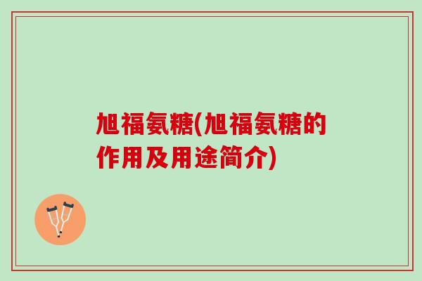 旭福氨糖(旭福氨糖的作用及用途简介)