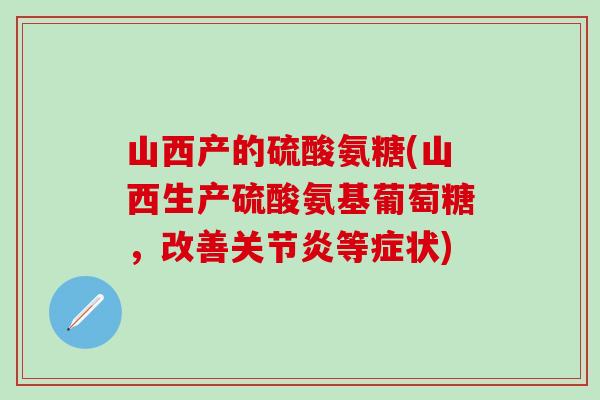 山西产的硫酸氨糖(山西生产硫酸氨基葡萄糖，改善关节炎等症状)