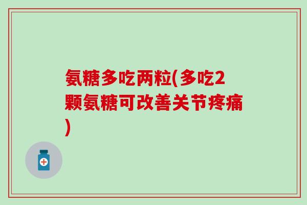 氨糖多吃两粒(多吃2颗氨糖可改善关节疼痛)