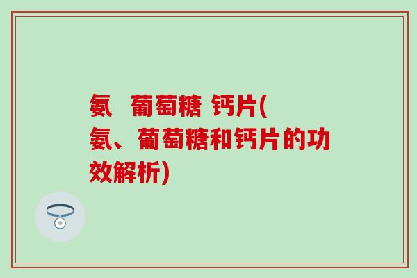 氨  葡萄糖 钙片(氨、葡萄糖和钙片的功效解析)