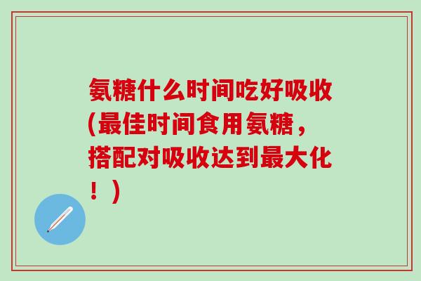 氨糖什么时间吃好吸收(最佳时间食用氨糖，搭配对吸收达到最大化！)
