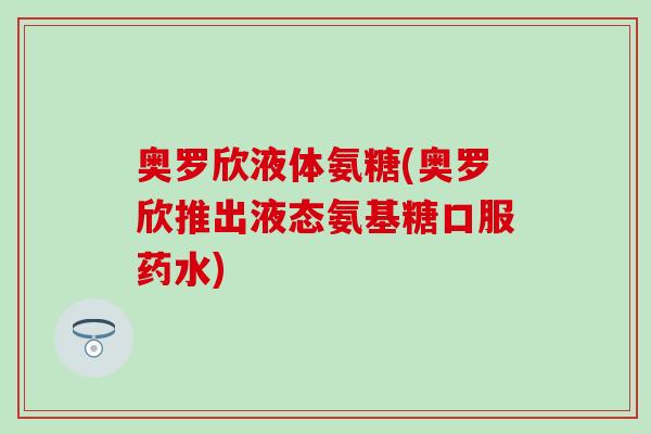 奥罗欣液体氨糖(奥罗欣推出液态氨基糖口服药水)