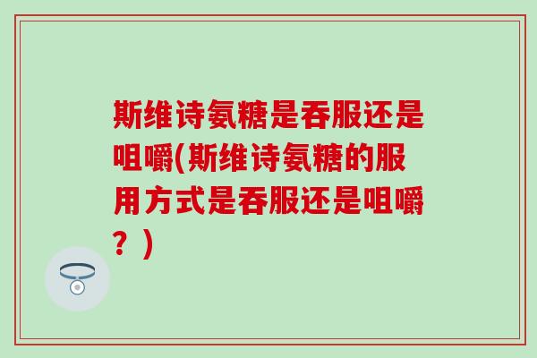 斯维诗氨糖是吞服还是咀嚼(斯维诗氨糖的服用方式是吞服还是咀嚼？)