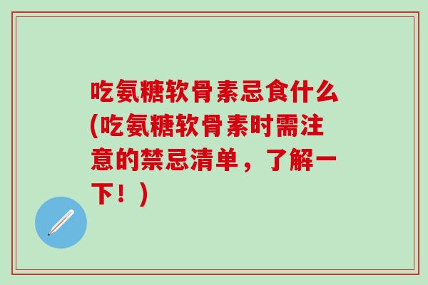 吃氨糖软骨素忌食什么(吃氨糖软骨素时需注意的禁忌清单,了解一下!) 吃氨糖软骨素忌食什么(吃氨糖软骨素时需注意的禁忌清单,了解一下!)
