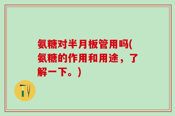 氨糖对半月板管用吗(氨糖的作用和用途，了解一下。)