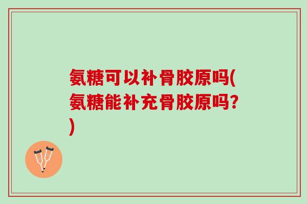 氨糖可以补骨胶原吗(氨糖能补充骨胶原吗？)