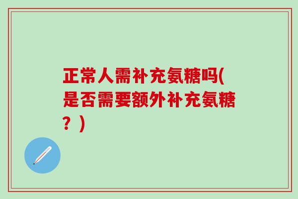 正常人需补充氨糖吗(是否需要额外补充氨糖？)