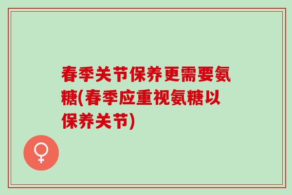 春季关节保养更需要氨糖(春季应重视氨糖以保养关节)