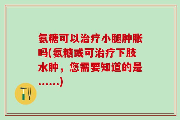 氨糖可以治疗小腿肿胀吗(氨糖或可治疗下肢水肿，您需要知道的是......)