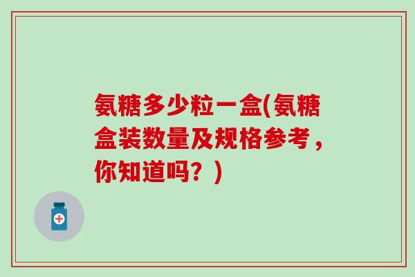 氨糖多少粒一盒(氨糖盒装数量及规格参考，你知道吗？)