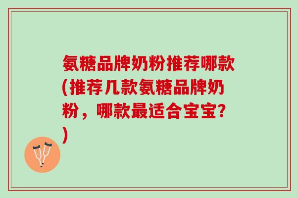 氨糖品牌奶粉推荐哪款(推荐几款氨糖品牌奶粉，哪款最适合宝宝？)