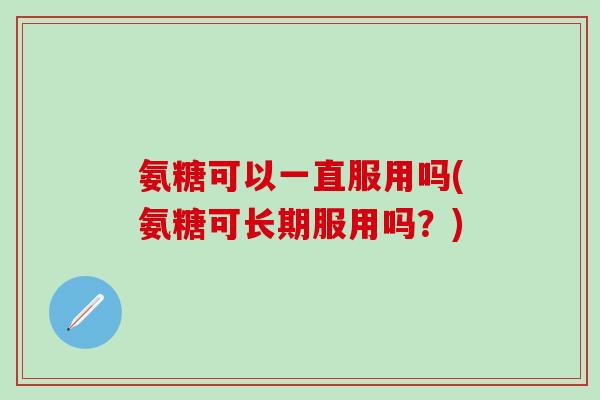 氨糖可以一直服用吗(氨糖可长期服用吗？)