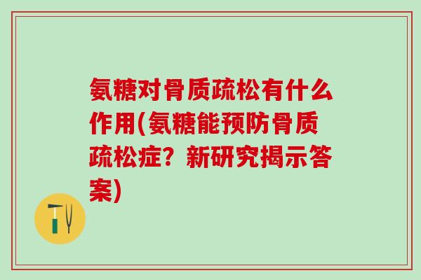 氨糖对骨质疏松有什么作用(氨糖能预防骨质疏松症？新研究揭示答案)