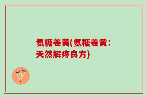氨糖姜黄(氨糖姜黄：天然解疼良方)