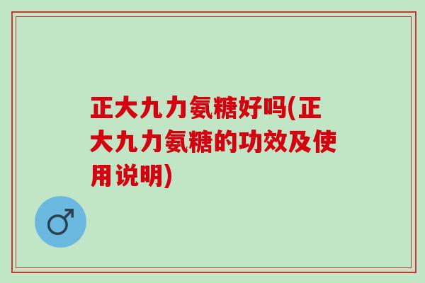 正大九力氨糖好吗(正大九力氨糖的功效及使用说明)