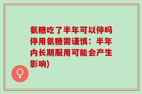 氨糖吃了半年可以停吗停用氨糖需谨慎：半年内长期服用可能会产生影响)