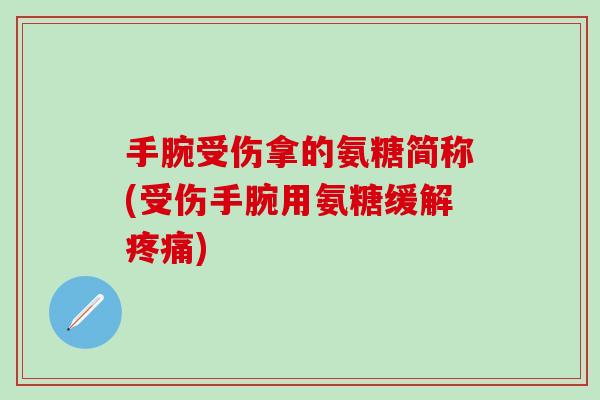手腕受伤拿的氨糖简称(受伤手腕用氨糖缓解疼痛)