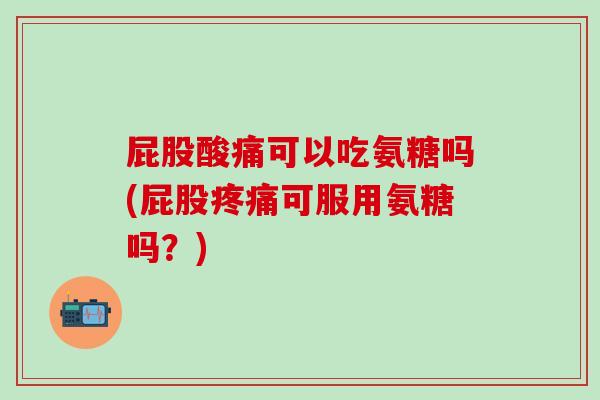 屁股酸痛可以吃氨糖吗(屁股疼痛可服用氨糖吗？)