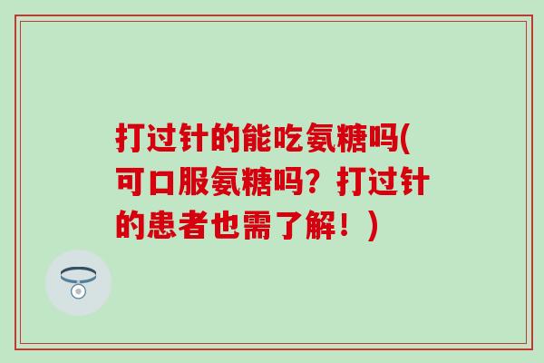 打过针的能吃氨糖吗(可口服氨糖吗？打过针的患者也需了解！)