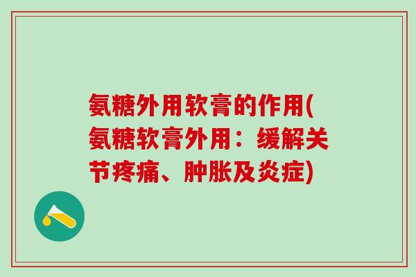 氨糖外用软膏的作用(氨糖软膏外用：缓解关节疼痛、肿胀及炎症)