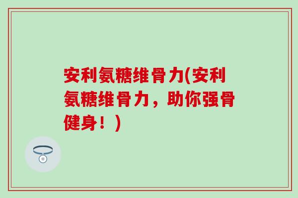 安利氨糖维骨力(安利氨糖维骨力，助你强骨健身！)