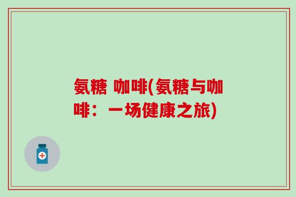 氨糖 咖啡(氨糖与咖啡：一场健康之旅)