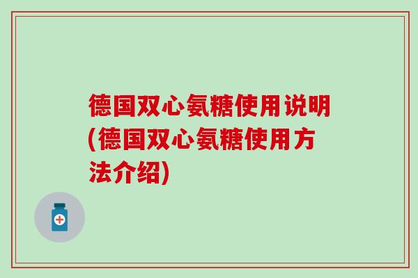 德国双心氨糖使用说明(德国双心氨糖使用方法介绍)
