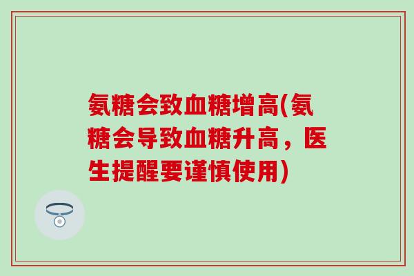 氨糖会致血糖增高(氨糖会导致血糖升高，医生提醒要谨慎使用)