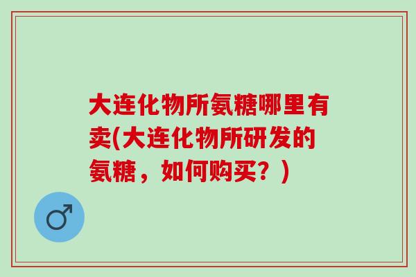 大连化物所氨糖哪里有卖(大连化物所研发的氨糖，如何购买？)