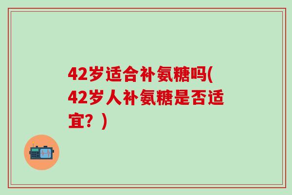 42岁适合补氨糖吗(42岁人补氨糖是否适宜？)
