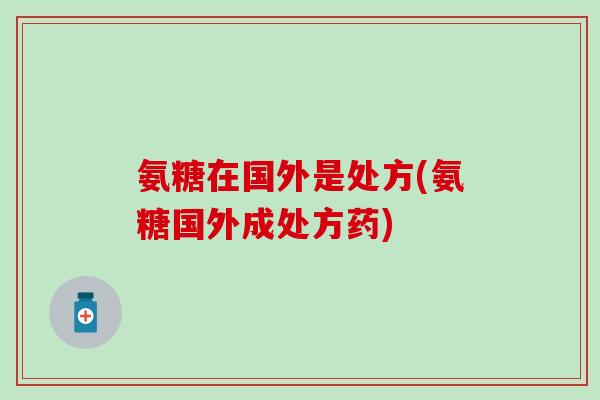 氨糖在国外是处方(氨糖国外成处方药)