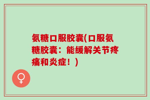 氨糖口服胶囊(口服氨糖胶囊：能缓解关节疼痛和炎症！)