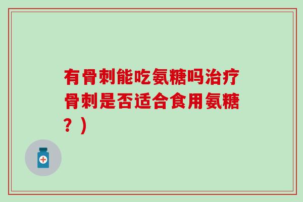 有骨刺能吃氨糖吗治疗骨刺是否适合食用氨糖？)