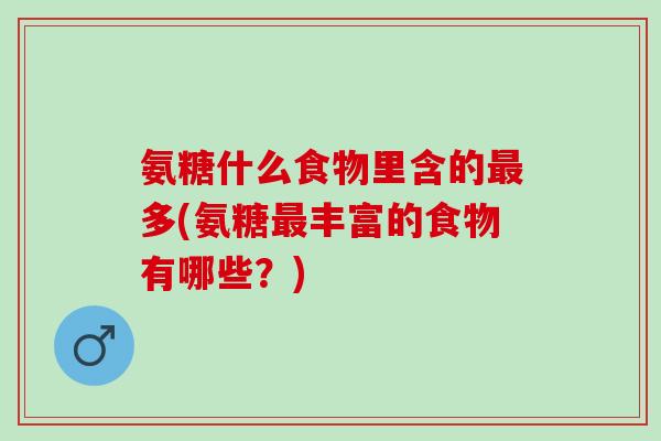 氨糖什么食物里含的最多(氨糖最丰富的食物有哪些？)