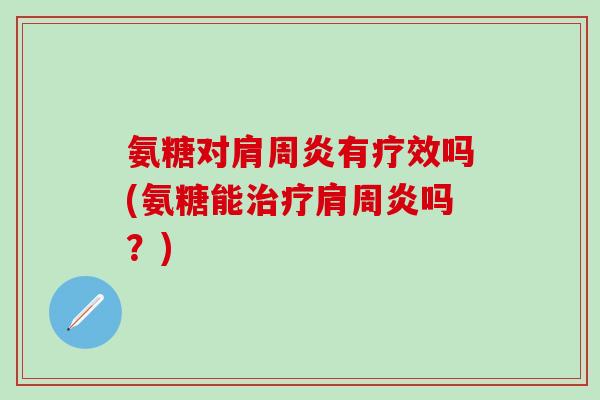 氨糖对肩周炎有疗效吗(氨糖能治疗肩周炎吗？)