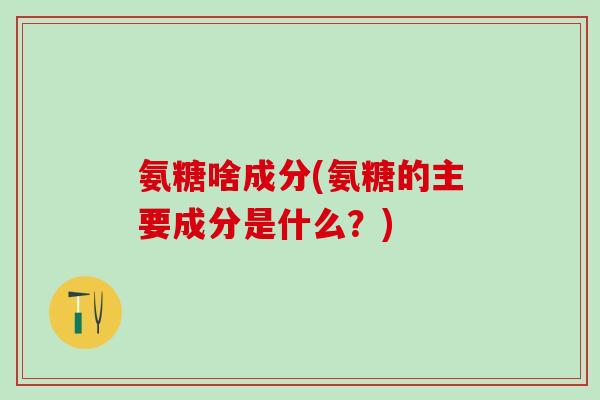 氨糖啥成分(氨糖的主要成分是什么？)