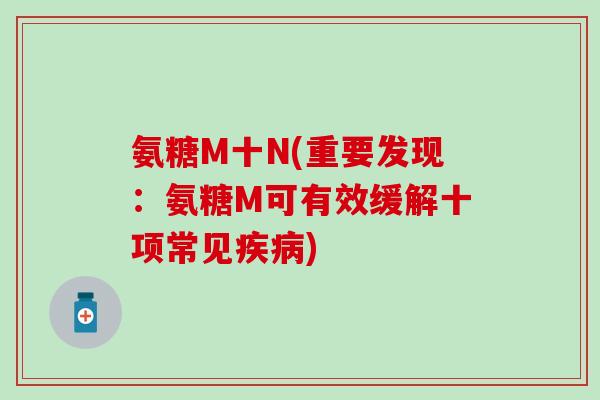 氨糖M十N(重要发现：氨糖M可有效缓解十项常见疾病)