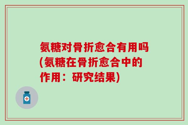 氨糖对骨折愈合有用吗(氨糖在骨折愈合中的作用：研究结果)