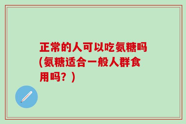 正常的人可以吃氨糖吗(氨糖适合一般人群食用吗？)