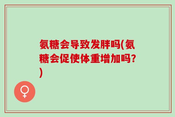 氨糖会导致发胖吗(氨糖会促使体重增加吗？)