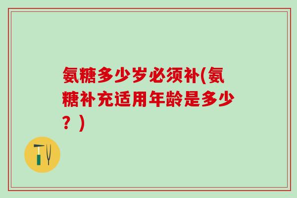 氨糖多少岁必须补(氨糖补充适用年龄是多少？)
